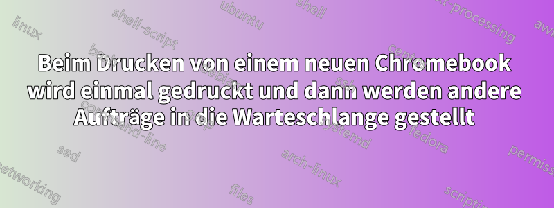 Beim Drucken von einem neuen Chromebook wird einmal gedruckt und dann werden andere Aufträge in die Warteschlange gestellt