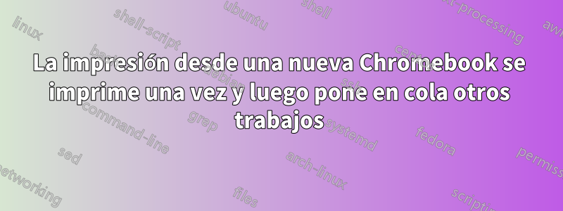 La impresión desde una nueva Chromebook se imprime una vez y luego pone en cola otros trabajos