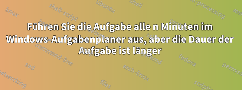 Führen Sie die Aufgabe alle n Minuten im Windows-Aufgabenplaner aus, aber die Dauer der Aufgabe ist länger