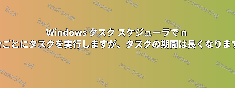 Windows タスク スケジューラで n 分ごとにタスクを実行しますが、タスクの期間は長くなります