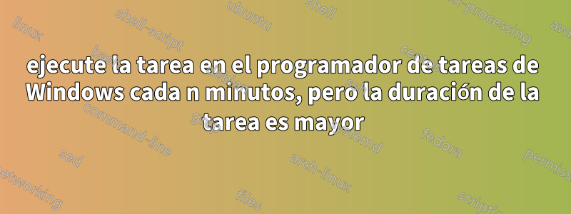 ejecute la tarea en el programador de tareas de Windows cada n minutos, pero la duración de la tarea es mayor