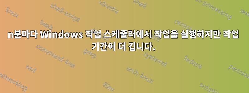 n분마다 Windows 작업 스케줄러에서 작업을 실행하지만 작업 기간이 더 깁니다.