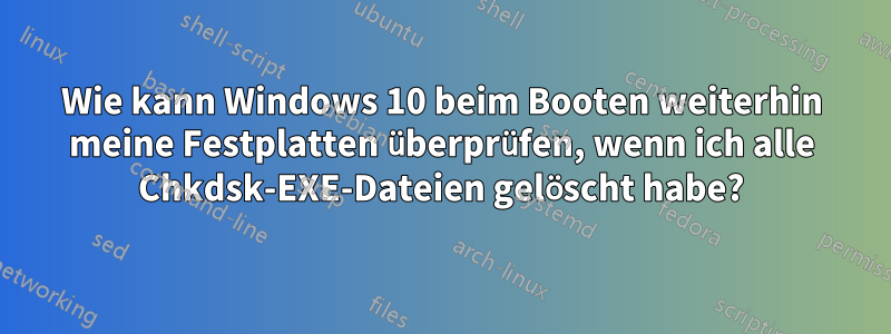 Wie kann Windows 10 beim Booten weiterhin meine Festplatten überprüfen, wenn ich alle Chkdsk-EXE-Dateien gelöscht habe?