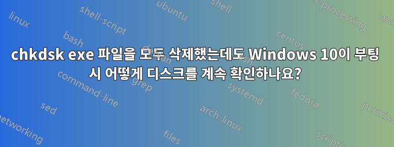 chkdsk exe 파일을 모두 삭제했는데도 Windows 10이 부팅 시 어떻게 디스크를 계속 확인하나요?