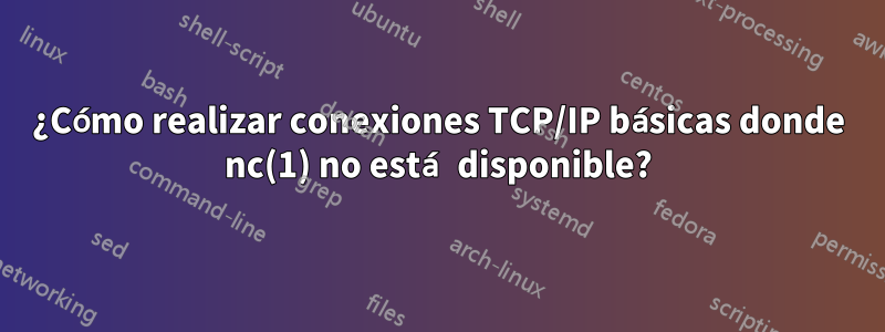 ¿Cómo realizar conexiones TCP/IP básicas donde nc(1) no está disponible?