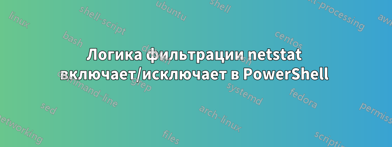 Логика фильтрации netstat включает/исключает в PowerShell