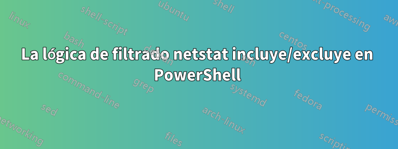 La lógica de filtrado netstat incluye/excluye en PowerShell