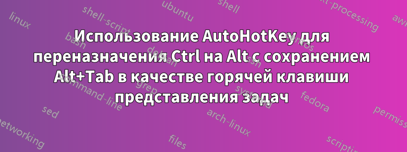 Использование AutoHotKey для переназначения Ctrl на Alt с сохранением Alt+Tab в качестве горячей клавиши представления задач