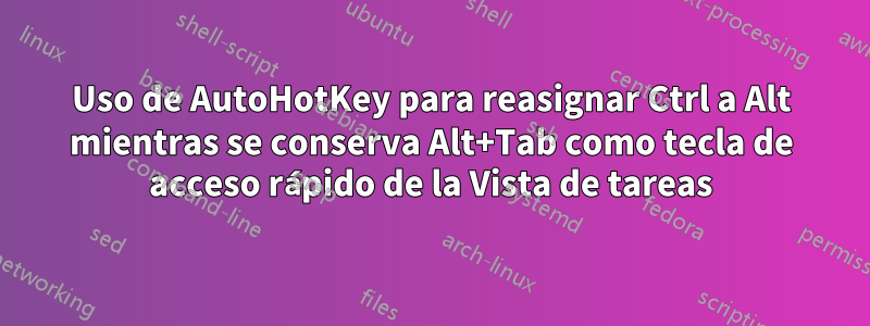 Uso de AutoHotKey para reasignar Ctrl a Alt mientras se conserva Alt+Tab como tecla de acceso rápido de la Vista de tareas