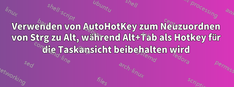 Verwenden von AutoHotKey zum Neuzuordnen von Strg zu Alt, während Alt+Tab als Hotkey für die Taskansicht beibehalten wird