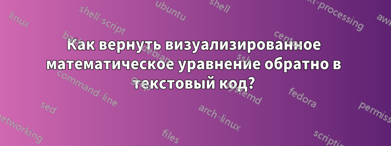 Как вернуть визуализированное математическое уравнение обратно в текстовый код?