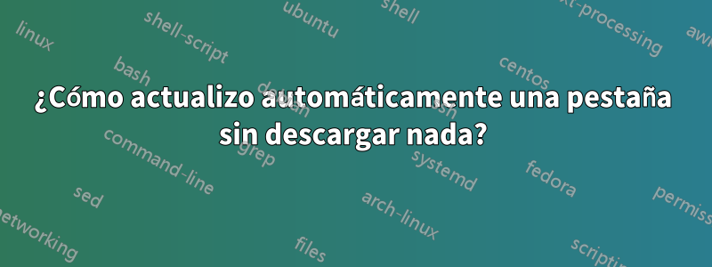 ¿Cómo actualizo automáticamente una pestaña sin descargar nada?