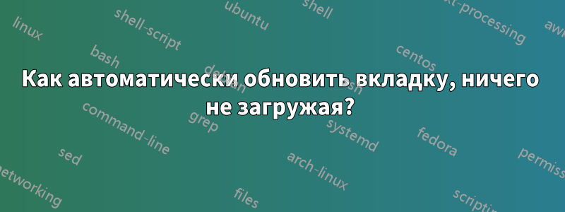 Как автоматически обновить вкладку, ничего не загружая?