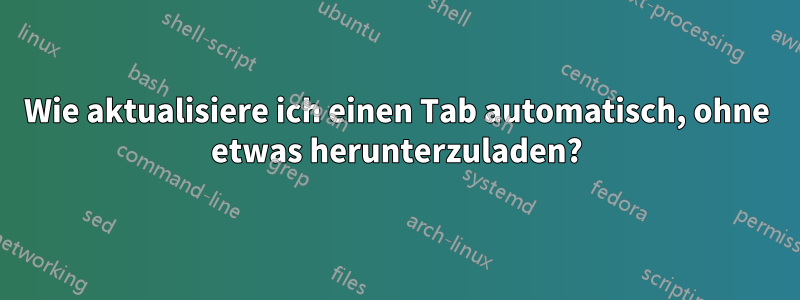 Wie aktualisiere ich einen Tab automatisch, ohne etwas herunterzuladen?