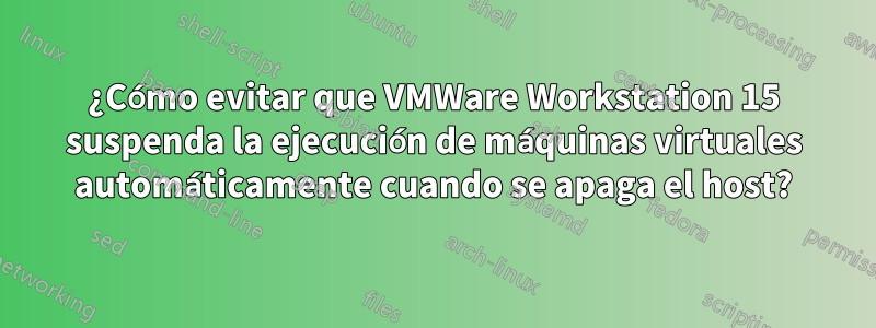 ¿Cómo evitar que VMWare Workstation 15 suspenda la ejecución de máquinas virtuales automáticamente cuando se apaga el host?