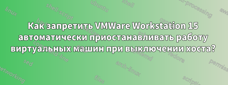 Как запретить VMWare Workstation 15 автоматически приостанавливать работу виртуальных машин при выключении хоста?