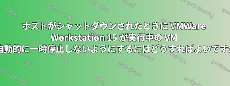 ホストがシャットダウンされたときに VMWare Workstation 15 が実行中の VM を自動的に一時停止しないようにするにはどうすればよいですか?