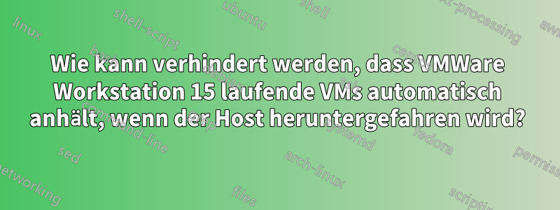 Wie kann verhindert werden, dass VMWare Workstation 15 laufende VMs automatisch anhält, wenn der Host heruntergefahren wird?