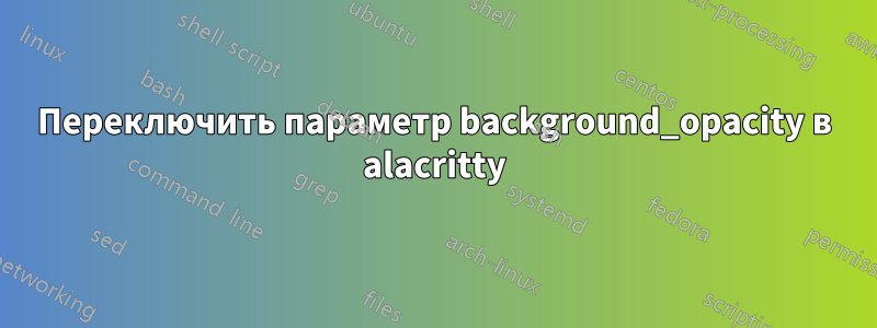 Переключить параметр background_opacity в alacritty