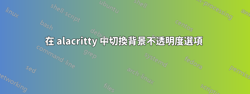 在 alacritty 中切換背景不透明度選項