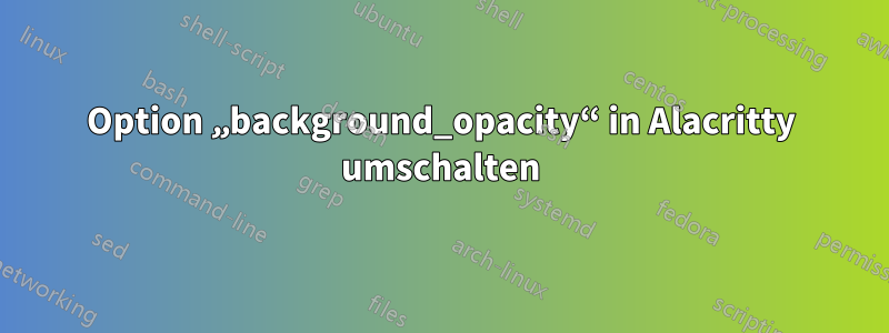 Option „background_opacity“ in Alacritty umschalten