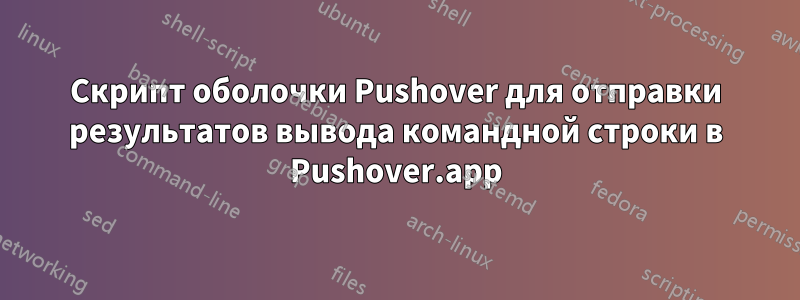 Скрипт оболочки Pushover для отправки результатов вывода командной строки в Pushover.app