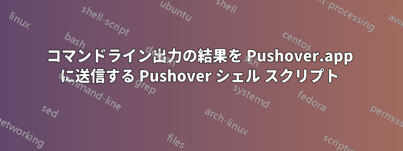 コマンドライン出力の結果を Pushover.app に送信する Pushover シェル スクリプト