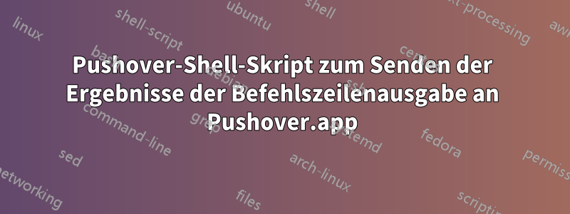 Pushover-Shell-Skript zum Senden der Ergebnisse der Befehlszeilenausgabe an Pushover.app