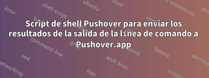 Script de shell Pushover para enviar los resultados de la salida de la línea de comando a Pushover.app