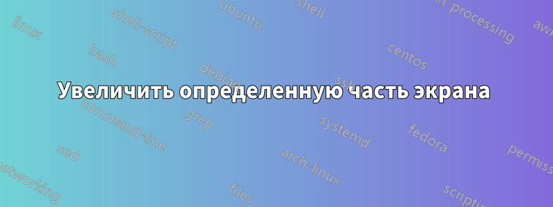 Увеличить определенную часть экрана