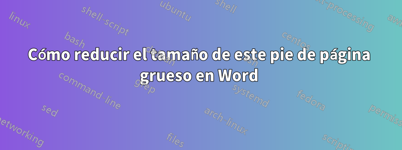 Cómo reducir el tamaño de este pie de página grueso en Word