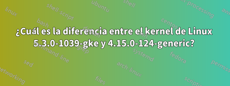 ¿Cuál es la diferencia entre el kernel de Linux 5.3.0-1039-gke y 4.15.0-124-generic?