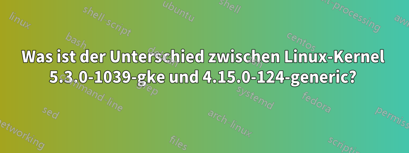 Was ist der Unterschied zwischen Linux-Kernel 5.3.0-1039-gke und 4.15.0-124-generic?