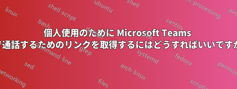 個人使用のために Microsoft Teams で通話するためのリンクを取得するにはどうすればいいですか