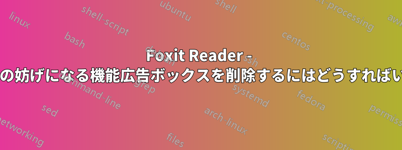 Foxit Reader - スクロールの妨げになる機能広告ボックスを削除するにはどうすればいいですか?