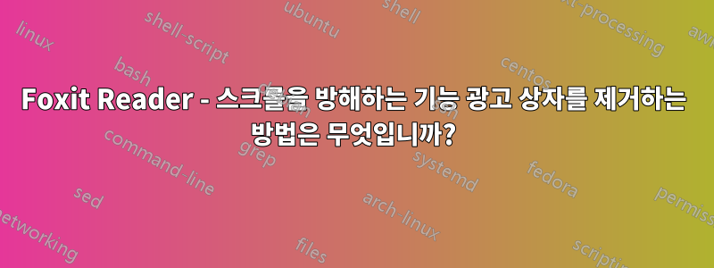 Foxit Reader - 스크롤을 방해하는 기능 광고 상자를 제거하는 방법은 무엇입니까?