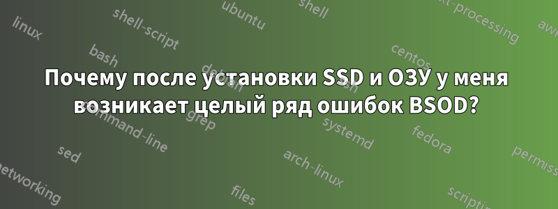 Почему после установки SSD и ОЗУ у меня возникает целый ряд ошибок BSOD?