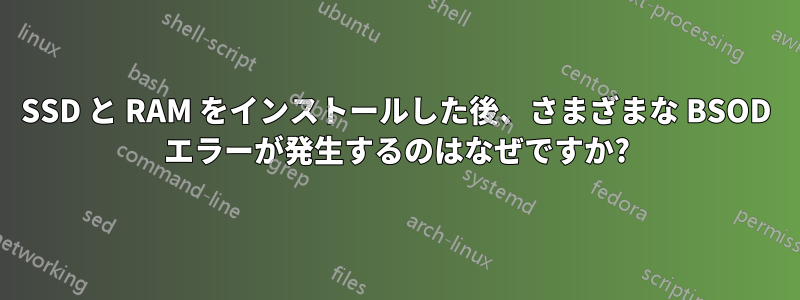 SSD と RAM をインストールした後、さまざまな BSOD エラーが発生するのはなぜですか?