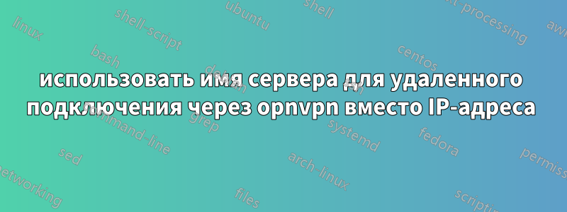 использовать имя сервера для удаленного подключения через opnvpn вместо IP-адреса