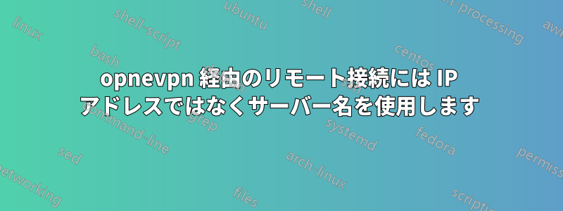 opnevpn 経由のリモート接続には IP アドレスではなくサーバー名を使用します