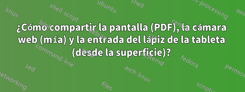 ¿Cómo compartir la pantalla (PDF), la cámara web (mía) y la entrada del lápiz de la tableta (desde la superficie)?