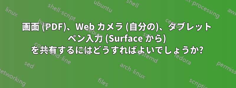 画面 (PDF)、Web カメラ (自分の)、タブレット ペン入力 (Surface から) を共有するにはどうすればよいでしょうか?