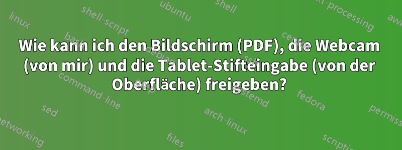 Wie kann ich den Bildschirm (PDF), die Webcam (von mir) und die Tablet-Stifteingabe (von der Oberfläche) freigeben?