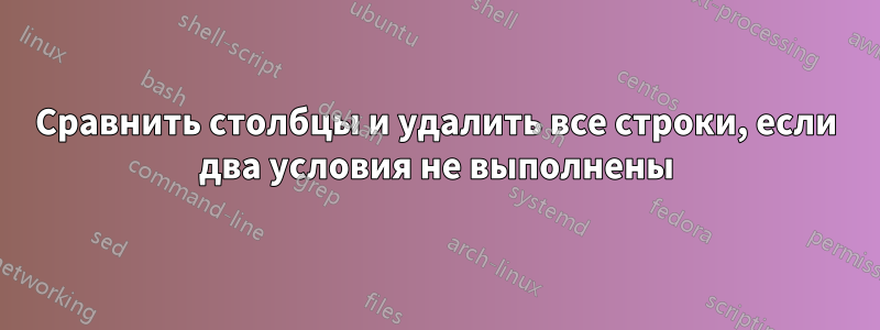 Сравнить столбцы и удалить все строки, если два условия не выполнены