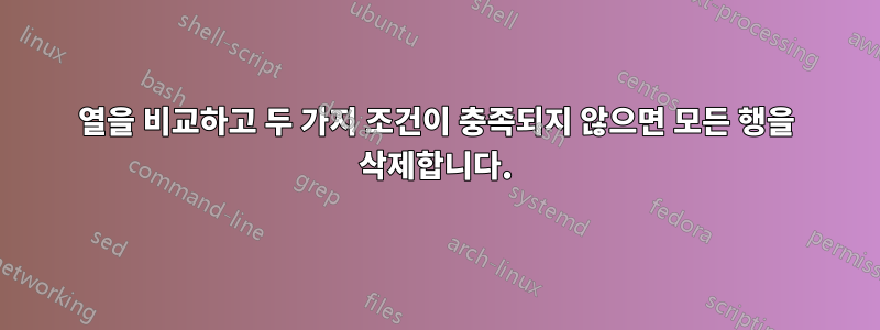 열을 비교하고 두 가지 조건이 충족되지 않으면 모든 행을 삭제합니다.