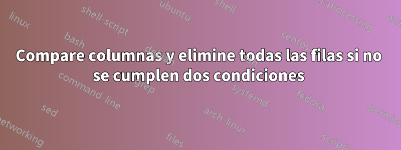 Compare columnas y elimine todas las filas si no se cumplen dos condiciones