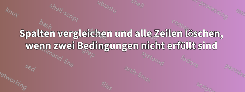 Spalten vergleichen und alle Zeilen löschen, wenn zwei Bedingungen nicht erfüllt sind