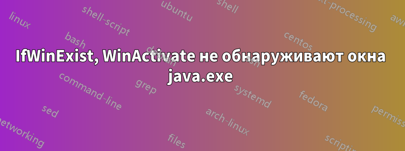 IfWinExist, WinActivate не обнаруживают окна java.exe