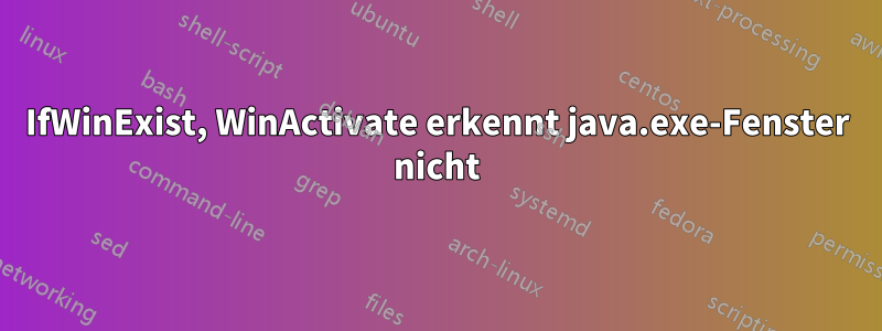 IfWinExist, WinActivate erkennt java.exe-Fenster nicht