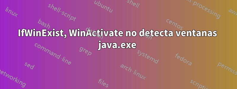 IfWinExist, WinActivate no detecta ventanas java.exe